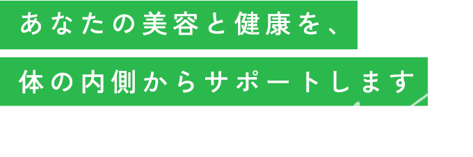 あなたの美容と健康を、体の内側からサポートします